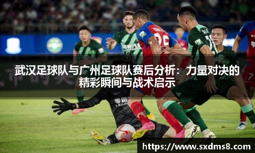 武汉足球队与广州足球队赛后分析:力量对决的精彩瞬间与战术启示