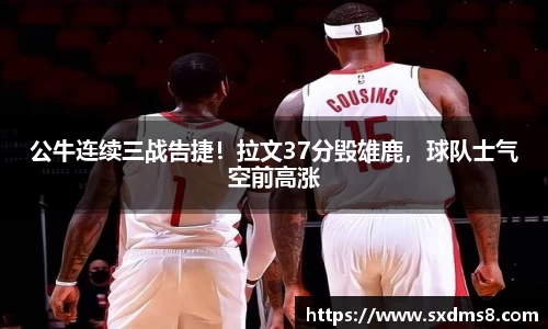 公牛连续三战告捷！拉文37分毁雄鹿，球队士气空前高涨