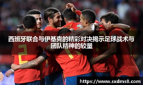 西班牙联合与伊基克的精彩对决揭示足球战术与团队精神的较量