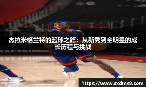 杰拉米格兰特的篮球之路：从新秀到全明星的成长历程与挑战
