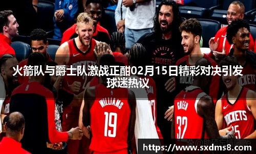 火箭队与爵士队激战正酣02月15日精彩对决引发球迷热议