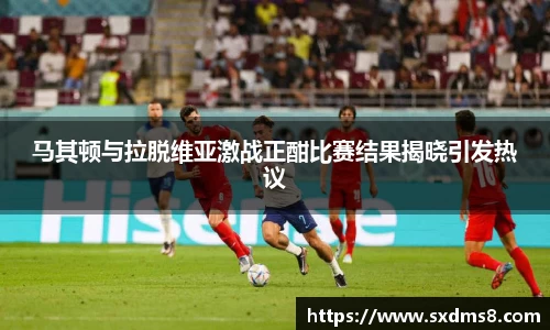 马其顿与拉脱维亚激战正酣比赛结果揭晓引发热议