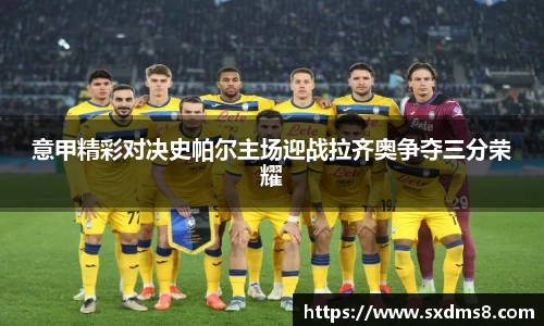 意甲精彩对决史帕尔主场迎战拉齐奥争夺三分荣耀