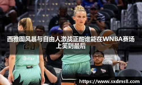 西雅图风暴与自由人激战正酣谁能在WNBA赛场上笑到最后