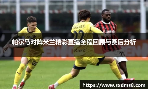 帕尔马对阵米兰精彩直播全程回顾与赛后分析