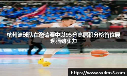 杭州篮球队在邀请赛中以95分高居积分榜首位展现强劲实力