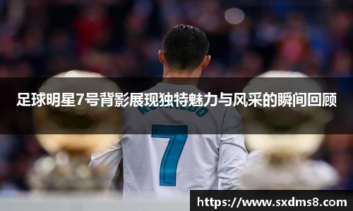 足球明星7号背影展现独特魅力与风采的瞬间回顾
