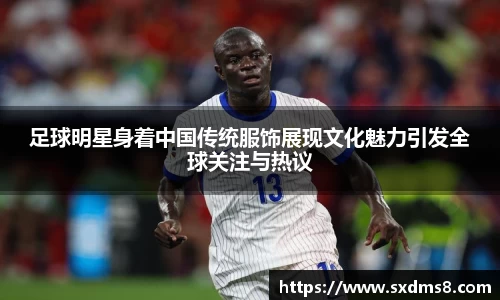 足球明星身着中国传统服饰展现文化魅力引发全球关注与热议
