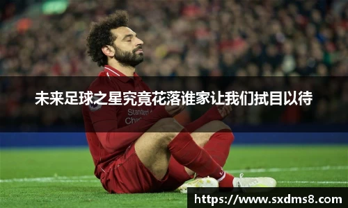 未来足球之星究竟花落谁家让我们拭目以待