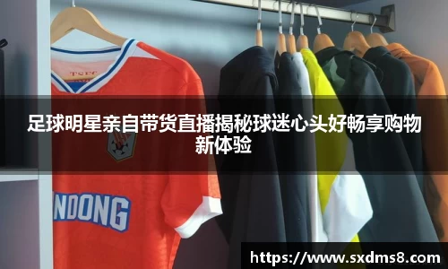 足球明星亲自带货直播揭秘球迷心头好畅享购物新体验