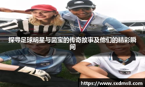 探寻足球明星与茵宝的传奇故事及他们的精彩瞬间