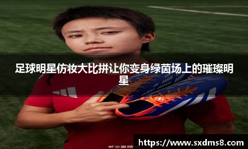 足球明星仿妆大比拼让你变身绿茵场上的璀璨明星