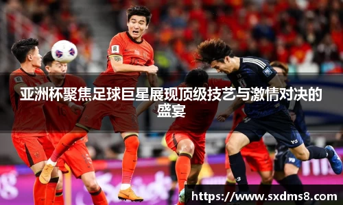 亚洲杯聚焦足球巨星展现顶级技艺与激情对决的盛宴