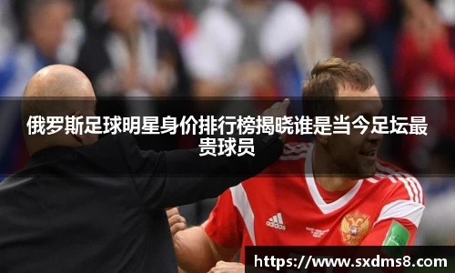 俄罗斯足球明星身价排行榜揭晓谁是当今足坛最贵球员
