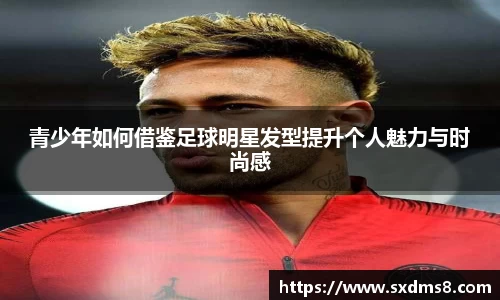青少年如何借鉴足球明星发型提升个人魅力与时尚感